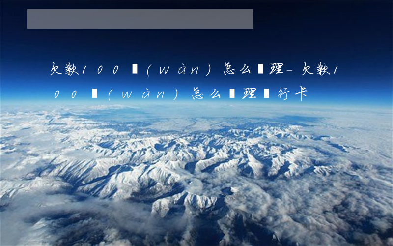 欠款100萬(wàn)怎么辦理-欠款100萬(wàn)怎么辦理銀行卡