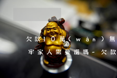 欠款10萬(wàn)無(wú)力償還坐牢,家人需要還嗎-欠款10萬(wàn)無(wú)力償還坐牢,家人需要還嗎