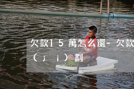欠款15萬怎么還-欠款15萬怎么還款計(jì)劃