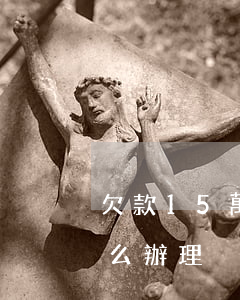 欠款15萬我該怎么辦-欠款15萬我該怎么辦理