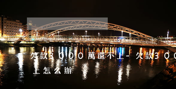 欠款3000萬還不上-欠款300萬還不上怎么辦?