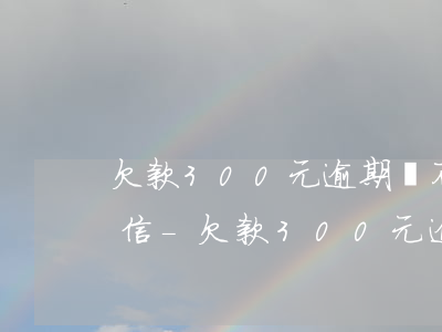 欠款300元逾期會不會進(jìn)入征信-欠款300元逾期會不會進(jìn)入征信記錄