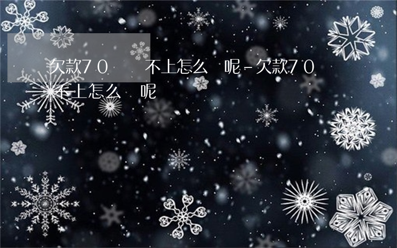 欠款70萬還不上怎么辦呢-欠款70萬還不上怎么辦呢視頻