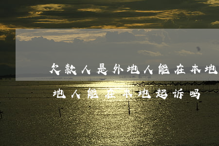 欠款人是外地人 能在本地起诉吗(欠款人是外地人 能在本地起诉吗)
