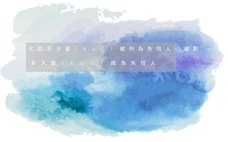 欠款多少會(huì)被列為失信人-逾期多久會(huì)成為失信人