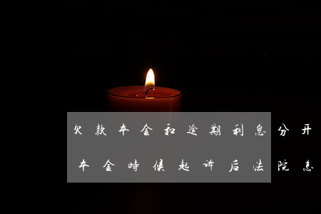 欠款本金和逾期利息分开起诉(欠款利息超过本金时候起诉后法院怎么判决)