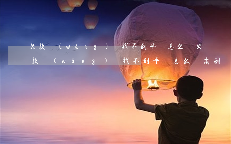 欠款網(wǎng)貸找不到平臺怎么辦(欠款網(wǎng)貸找不到平臺怎么辦高利貸)
