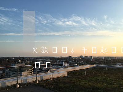 欠款網貸6千會起訴嗎-欠款網貸6千會起訴嗎