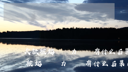 欠款被起訴無力償還有什么后果知乎-欠款被起訴無力償還有什么后果知乎