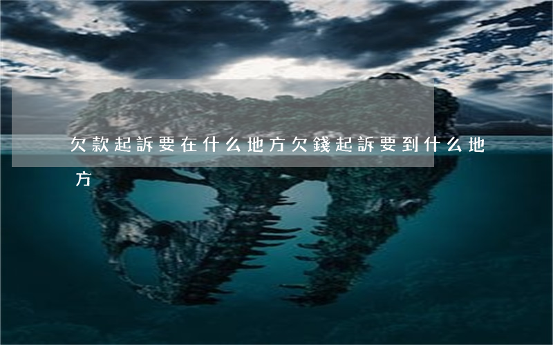 欠款起訴要在什么地方（欠錢起訴要到什么地方）