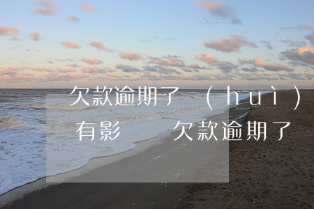 欠款逾期了會(huì)對(duì)孩子有影響嗎 欠款逾期了會(huì)對(duì)孩子有影響嗎知乎