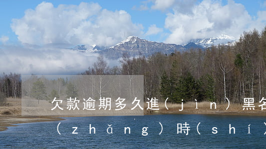 欠款逾期多久進(jìn)黑名單(逾期多長(zhǎng)時(shí)間進(jìn)黑名單)