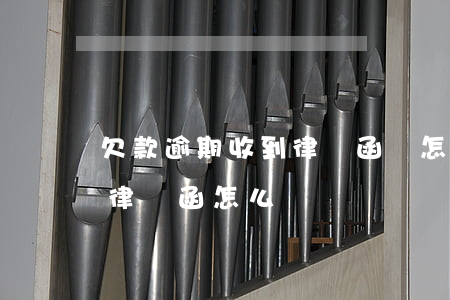 欠款逾期收到律師函該怎么辦（借款逾期收到律師函怎么辦）