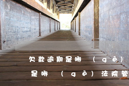 欠款逾期是哪個(gè)法院管的（欠款逾期是哪個(gè)法院管的）