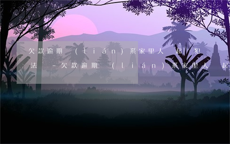 欠款逾期聯(lián)系家里人說起訴犯法嗎-欠款逾期聯(lián)系家里人說起訴犯法嗎是真的嗎