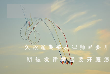 欠款逾期被发律师函要开庭怎么办-欠款逾期被发律师函要开庭怎么办