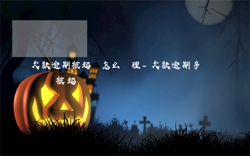 欠款逾期被起訴怎么處理-欠款逾期多長時間會被起訴
