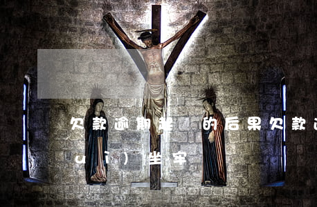 欠款逾期起訴的后果(欠款逾期被起訴會(huì)坐牢嗎)