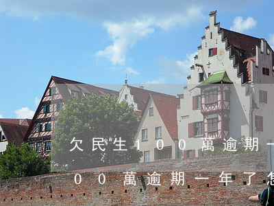 欠民生100萬逾期一年了怎么還(欠民生100萬逾期一年了怎么還不了)