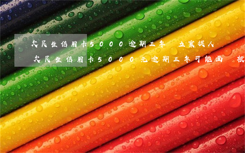 欠民生信用卡5000逾期三年會立案捉人，欠民生信用卡5000元逾期三年，可能面臨被立案和抓捕的風險