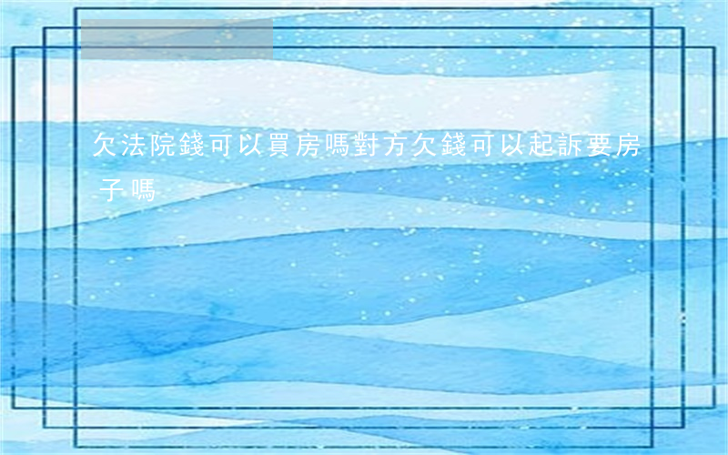 欠法院錢可以買房嗎(對方欠錢可以起訴要房子嗎)