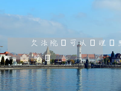 欠法院錢可以辦理護照嗎(法院老賴可以辦護照嗎)