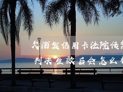 欠浦发信用卡法院传票 欠浦发信用卡被起诉,判决生效后会怎么样