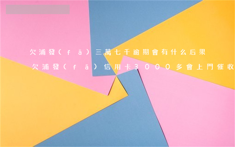 欠浦發(fā)三萬七千逾期會有什么后果(欠浦發(fā)信用卡3000多,會上門催收嗎)