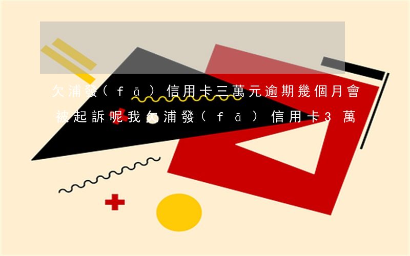 欠浦發(fā)信用卡三萬元逾期幾個月會被起訴呢（我欠浦發(fā)信用卡3萬）