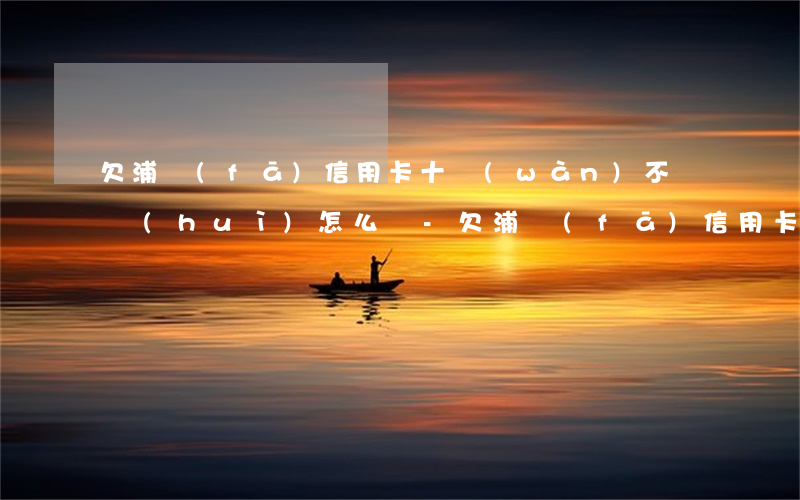 欠浦發(fā)信用卡十萬(wàn)不還會(huì)怎么樣-欠浦發(fā)信用卡十萬(wàn)不還會(huì)怎么樣嗎
