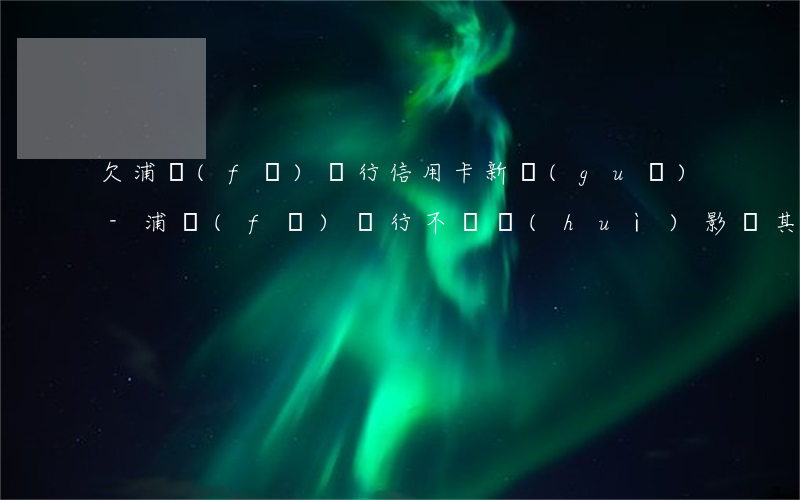 欠浦發(fā)銀行信用卡新規(guī)-浦發(fā)銀行不還會(huì)影響其他銀行信用卡嗎