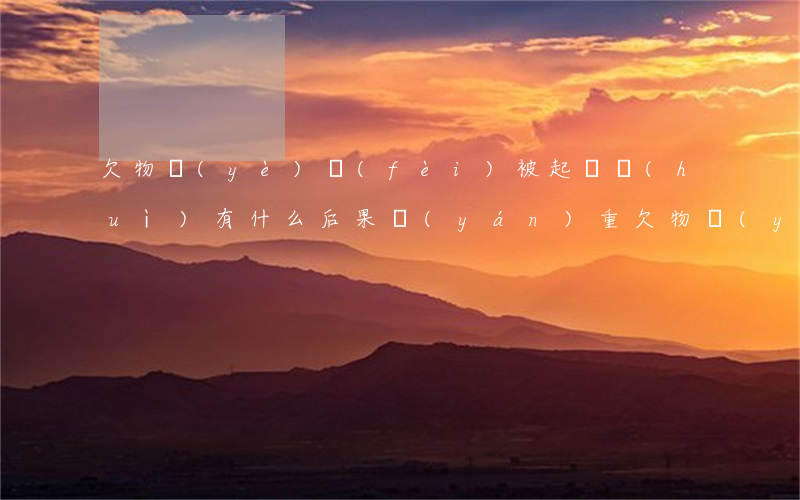 欠物業(yè)費(fèi)被起訴會(huì)有什么后果嚴(yán)重(欠物業(yè)費(fèi)被起訴會(huì)有什么后果嚴(yán)重)