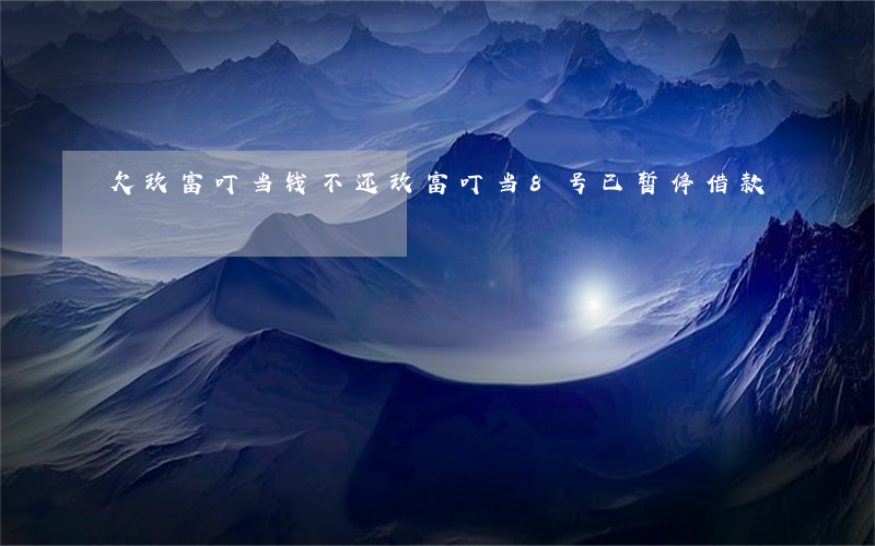 欠玖富叮当钱不还(玖富叮当8号已暂停借款)