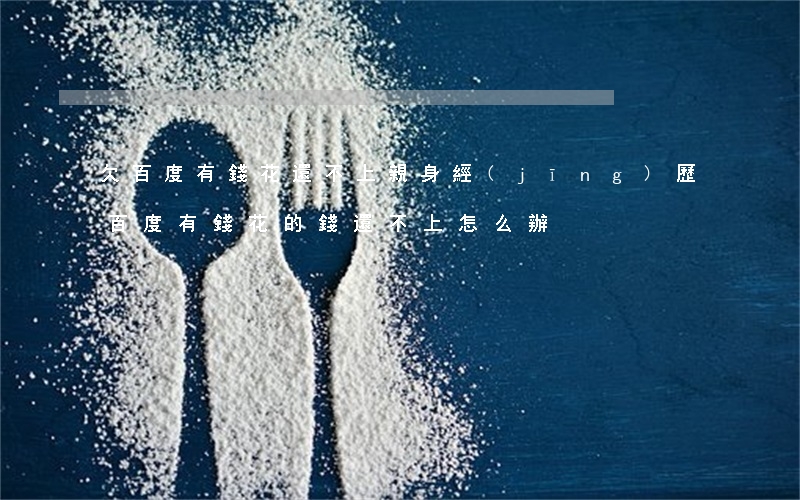 欠百度有錢花還不上親身經(jīng)歷(百度有錢花的錢還不上怎么辦)