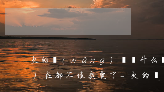欠的網(wǎng)貸為什么現(xiàn)在都不催我要了-欠的網(wǎng)貸為什么現(xiàn)在都不催我要了呢