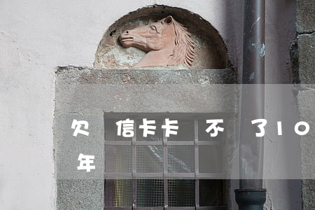 欠維信卡卡貸不還了10年了(維信卡卡貸一年沒還)