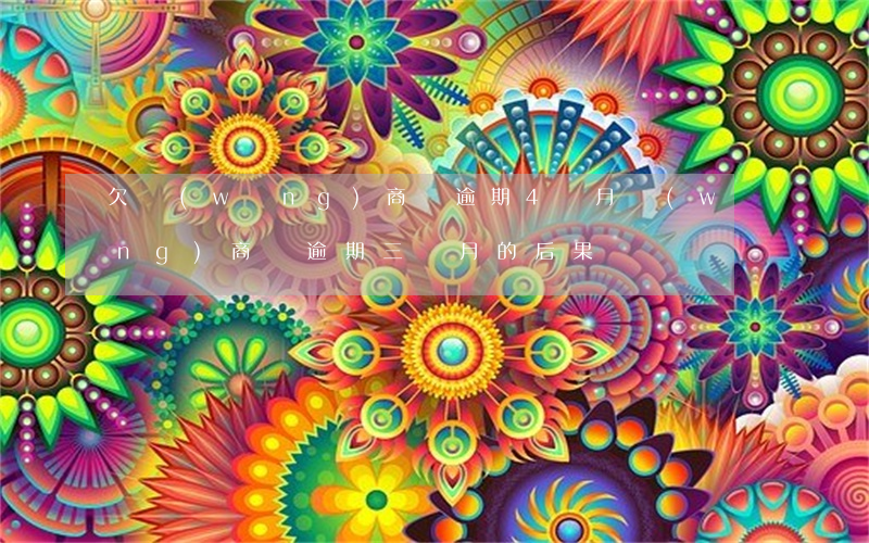 欠網(wǎng)商貸逾期4個月(網(wǎng)商貸逾期三個月的后果)