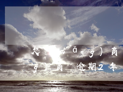 欠網(wǎng)商貸逾期兩年(網(wǎng)商貸逾期2年)