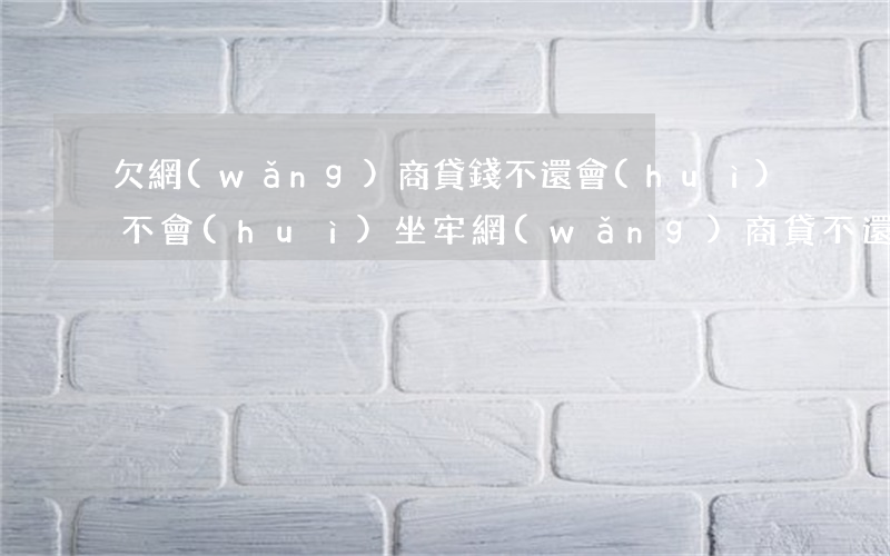 欠網(wǎng)商貸錢不還會(huì)不會(huì)坐牢(網(wǎng)商貸不還會(huì)坐牢嗎)