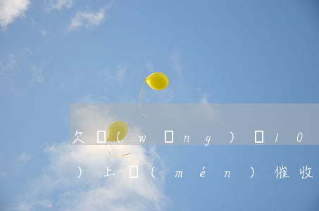 欠網(wǎng)貸10000會(huì)上門(mén)催收嗎(欠網(wǎng)貸10000會(huì)上門(mén)催收嗎)