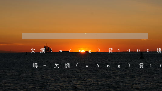 欠網(wǎng)貸1000塊錢能夠起訴嗎-欠網(wǎng)貸1000塊錢能夠起訴嗎知乎