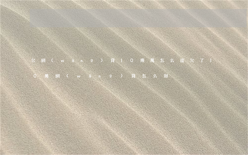 欠網(wǎng)貸10幾萬怎么還(欠了10萬網(wǎng)貸怎么辦)