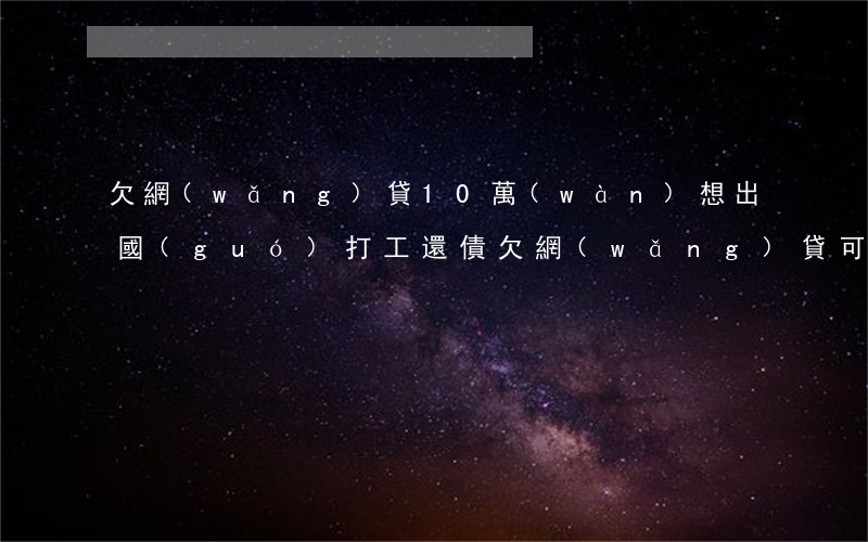 欠網(wǎng)貸10萬(wàn)想出國(guó)打工還債(欠網(wǎng)貸可以出國(guó)打工嗎)