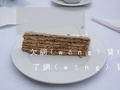 欠網(wǎng)貸10萬還不上怎么辦(欠了網(wǎng)貸10萬多沒能力還了怎么辦)