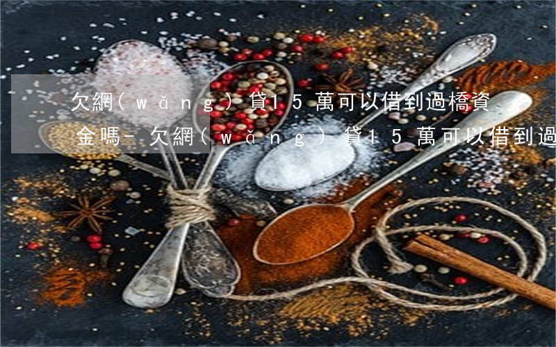欠網(wǎng)貸15萬可以借到過橋資金嗎-欠網(wǎng)貸15萬可以借到過橋資金嗎知乎