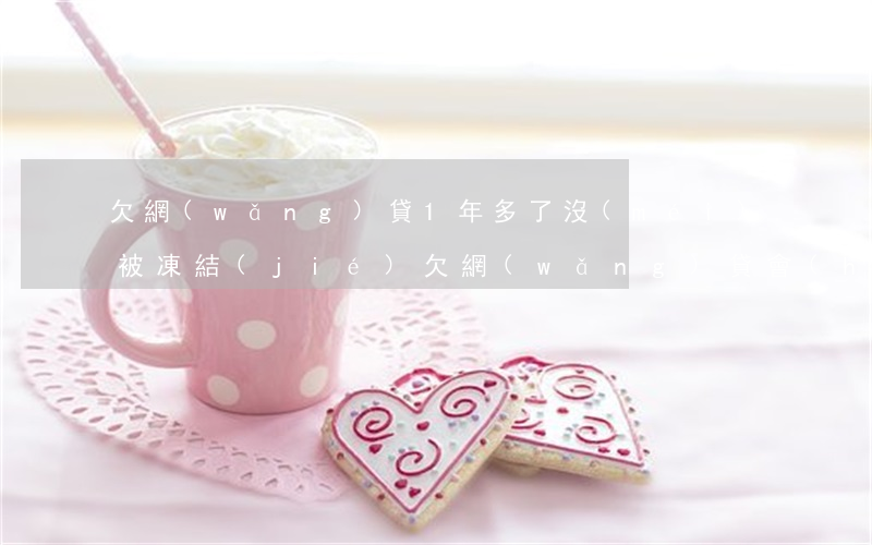 欠網(wǎng)貸1年多了沒(méi)被凍結(jié)(欠網(wǎng)貸會(huì)被凍結(jié)嗎)