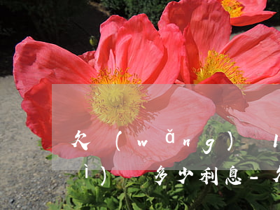 欠網(wǎng)貸1萬2年沒還會(huì)漲多少利息-欠網(wǎng)貸1萬2年沒還會(huì)漲多少利息呢