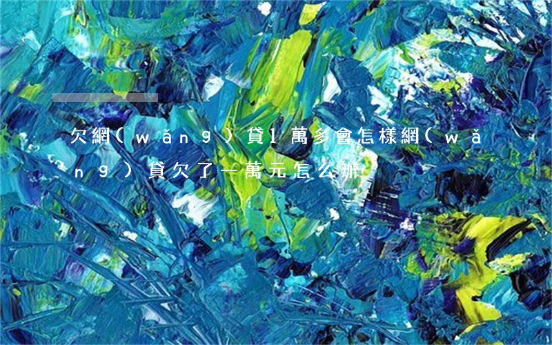 欠網(wǎng)貸1萬多會怎樣(網(wǎng)貸欠了一萬元怎么辦)
