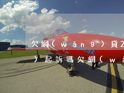 欠網(wǎng)貸2000元會(huì)起訴嗎(欠網(wǎng)貸2000元會(huì)起訴嗎)