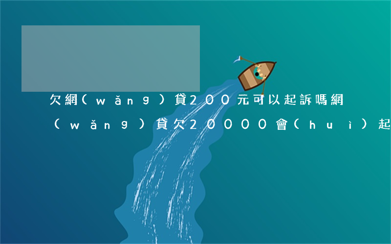欠網(wǎng)貸200元可以起訴嗎(網(wǎng)貸欠20000會(huì)起訴嗎)